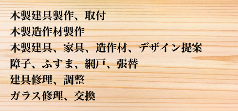 木製建具製作、取付 木製造作材製作 木製建具、家具、造作材、デザイン提案 障子、ふすま、網戸、張替 建具修理、調整 ガラス修理、交換